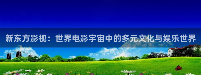 大地影院手机高清免费观看：新东方影视：世界电影宇宙中的多元文化与娱乐世界
